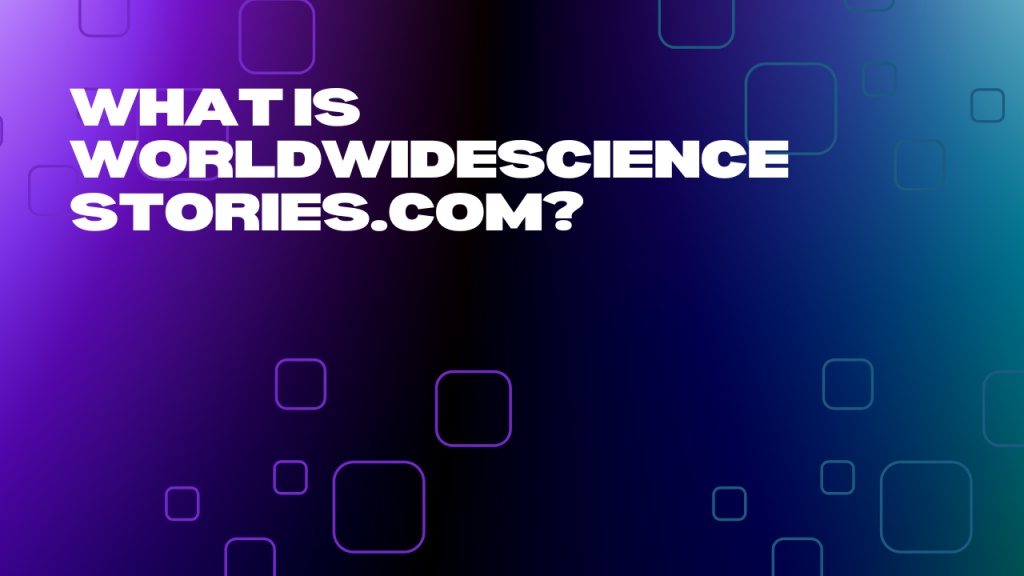 What Is WorldWideScienceStories.com?